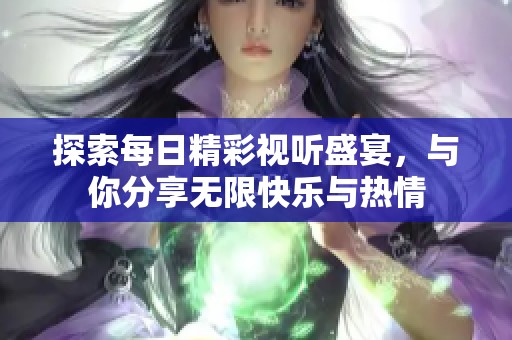 探索每日精彩视听盛宴，与你分享无限快乐与热情