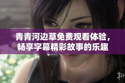 青青河边草免费观看体验，畅享字幕精彩故事的乐趣