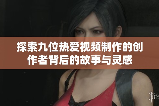 探索九位热爱视频制作的创作者背后的故事与灵感