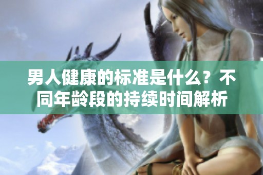 男人健康的标准是什么？不同年龄段的持续时间解析