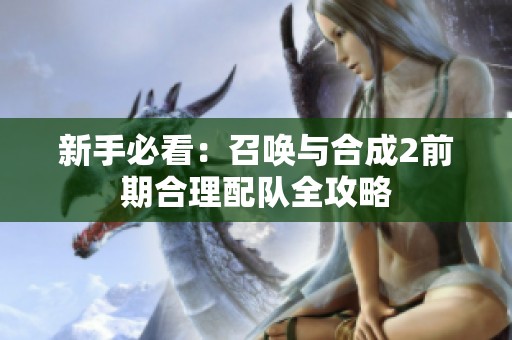 新手必看：召唤与合成2前期合理配队全攻略