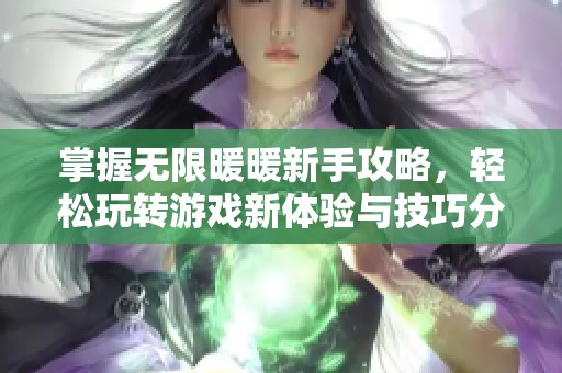 掌握无限暖暖新手攻略，轻松玩转游戏新体验与技巧分享