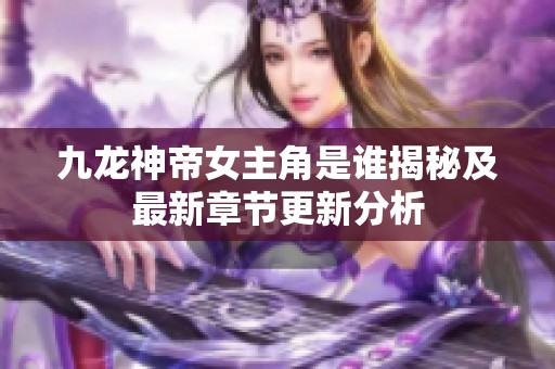 九龙神帝女主角是谁揭秘及最新章节更新分析
