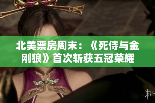 北美票房周末：《死侍与金刚狼》首次斩获五冠荣耀