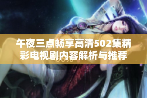 午夜三点畅享高清502集精彩电视剧内容解析与推荐