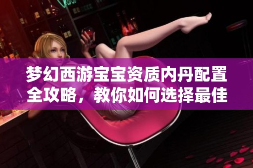 梦幻西游宝宝资质内丹配置全攻略，教你如何选择最佳搭配
