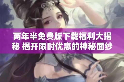 两年半免费版下载福利大揭秘 揭开限时优惠的神秘面纱