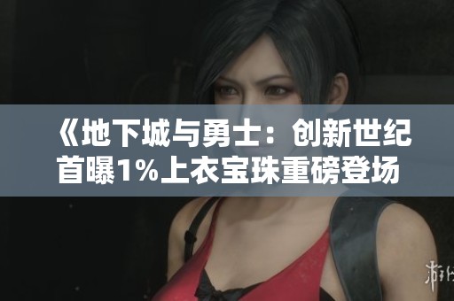 《地下城与勇士：创新世纪首曝1%上衣宝珠重磅登场》