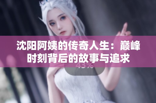 沈阳阿姨的传奇人生：巅峰时刻背后的故事与追求