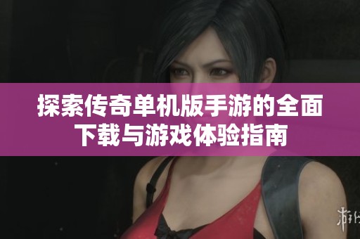 探索传奇单机版手游的全面下载与游戏体验指南