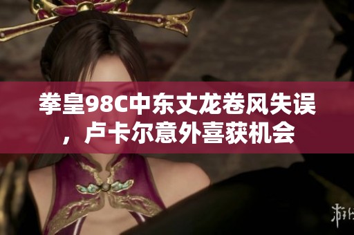 拳皇98C中东丈龙卷风失误，卢卡尔意外喜获机会