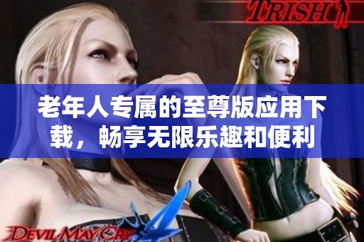 老年人专属的至尊版应用下载，畅享无限乐趣和便利