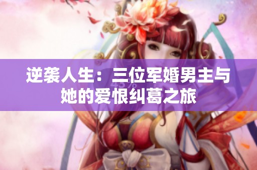 逆袭人生：三位军婚男主与她的爱恨纠葛之旅