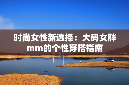 时尚女性新选择：大码女胖mm的个性穿搭指南