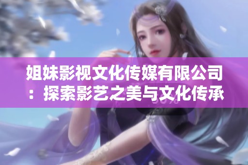姐妹影视文化传媒有限公司：探索影艺之美与文化传承的结合