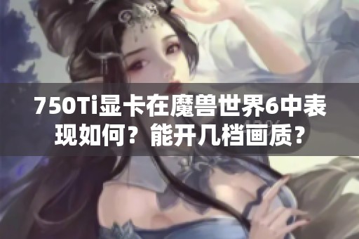 750Ti显卡在魔兽世界6中表现如何？能开几档画质？
