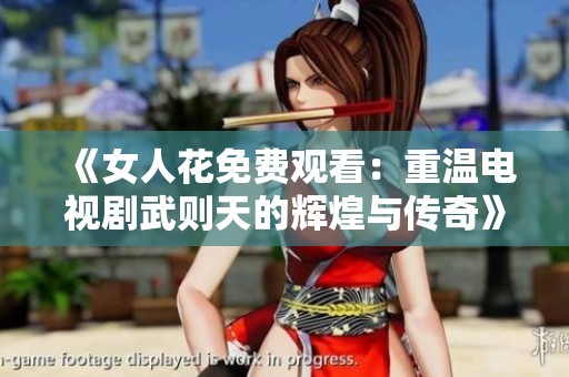 《女人花免费观看：重温电视剧武则天的辉煌与传奇》