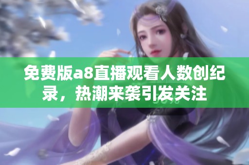 免费版a8直播观看人数创纪录，热潮来袭引发关注
