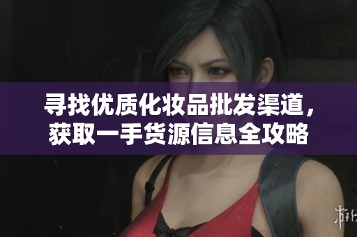 寻找优质化妆品批发渠道，获取一手货源信息全攻略