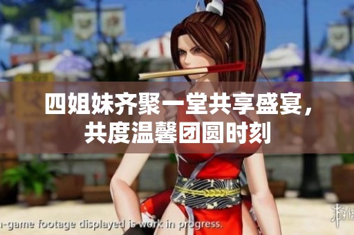 四姐妹齐聚一堂共享盛宴，共度温馨团圆时刻