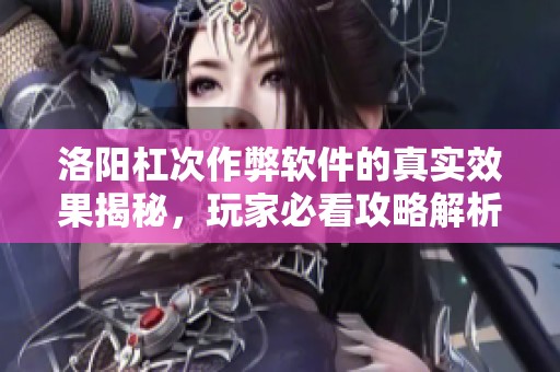 洛阳杠次作弊软件的真实效果揭秘，玩家必看攻略解析