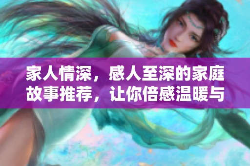 家人情深，感人至深的家庭故事推荐，让你倍感温暖与感动