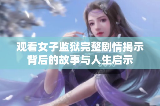 观看女子监狱完整剧情揭示背后的故事与人生启示