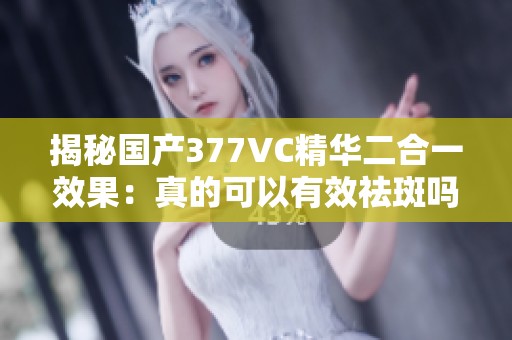 揭秘国产377VC精华二合一效果：真的可以有效祛斑吗