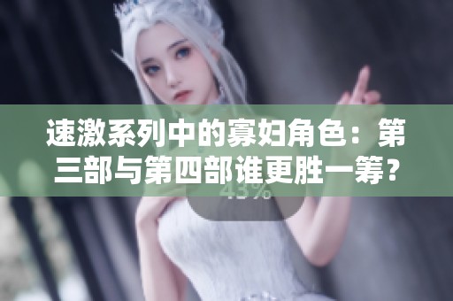 速激系列中的寡妇角色：第三部与第四部谁更胜一筹？