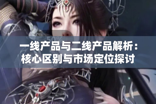 一线产品与二线产品解析：核心区别与市场定位探讨