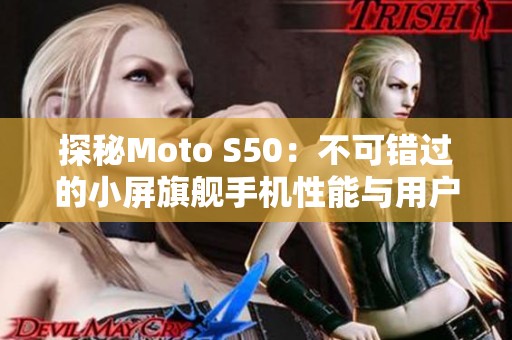 探秘Moto S50：不可错过的小屏旗舰手机性能与用户体验分析