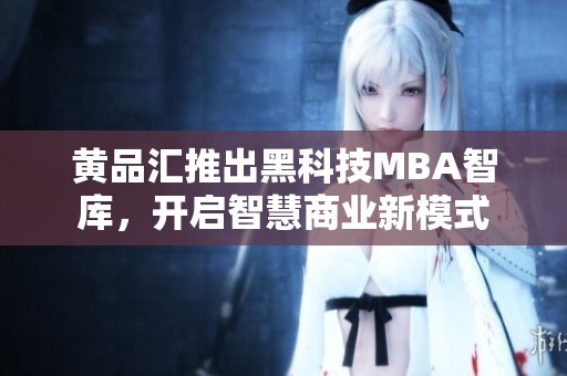 黄品汇推出黑科技MBA智库，开启智慧商业新模式