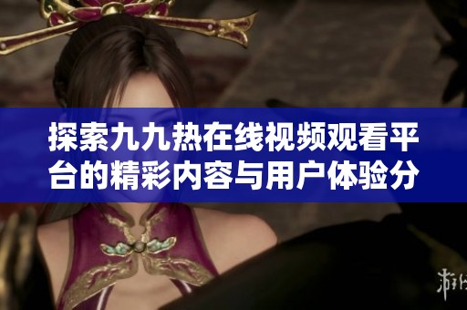 探索九九热在线视频观看平台的精彩内容与用户体验分析