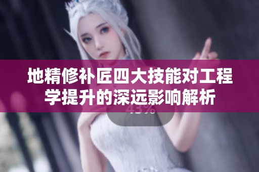 地精修补匠四大技能对工程学提升的深远影响解析