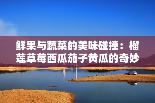 鲜果与蔬菜的美味碰撞：榴莲草莓西瓜茄子黄瓜的奇妙组合