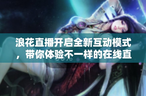浪花直播开启全新互动模式，带你体验不一样的在线直播乐趣