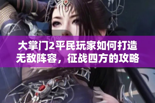 大掌门2平民玩家如何打造无敌阵容，征战四方的攻略与技巧