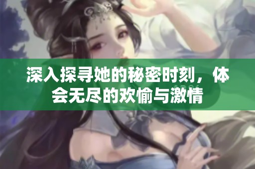 深入探寻她的秘密时刻，体会无尽的欢愉与激情