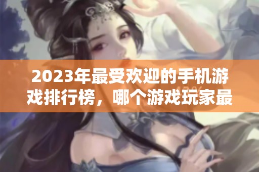 2023年最受欢迎的手机游戏排行榜，哪个游戏玩家最多？