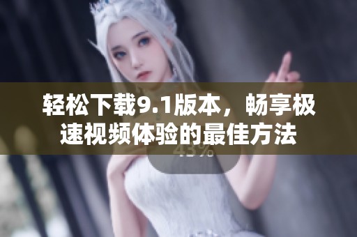 轻松下载9.1版本，畅享极速视频体验的最佳方法