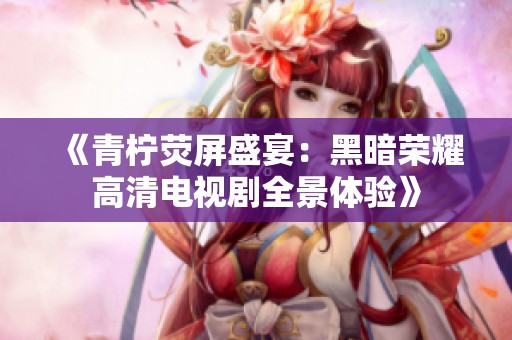 《青柠荧屏盛宴：黑暗荣耀高清电视剧全景体验》
