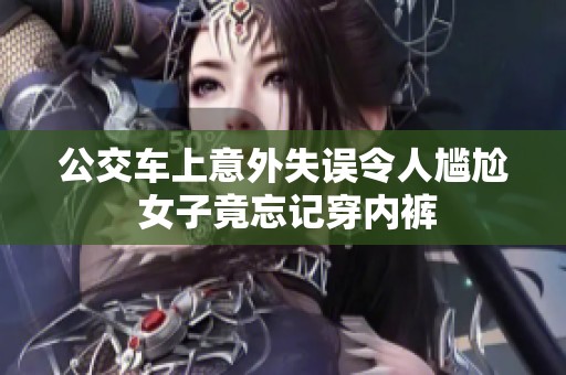 公交车上意外失误令人尴尬 女子竟忘记穿内裤