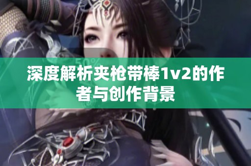 深度解析夹枪带棒1v2的作者与创作背景