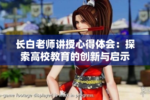 长白老师讲授心得体会：探索高校教育的创新与启示