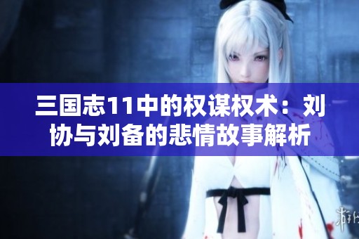 三国志11中的权谋权术：刘协与刘备的悲情故事解析