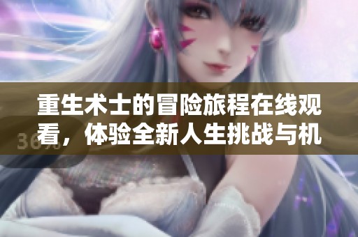 重生术士的冒险旅程在线观看，体验全新人生挑战与机遇