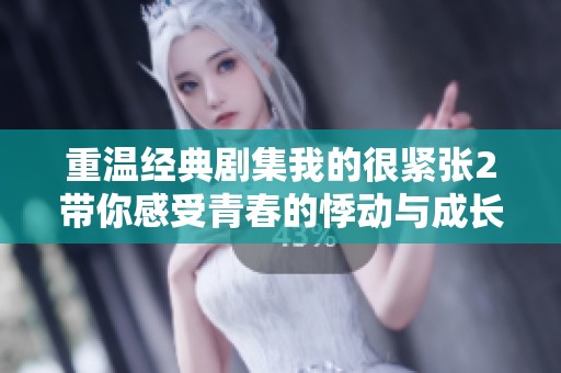 重温经典剧集我的很紧张2带你感受青春的悸动与成长