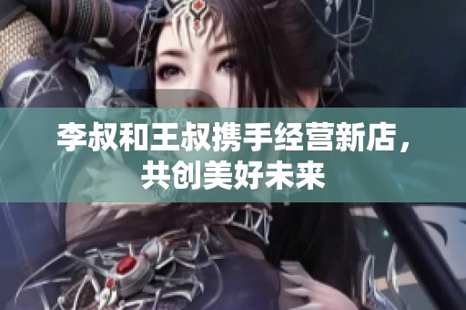 李叔和王叔携手经营新店，共创美好未来