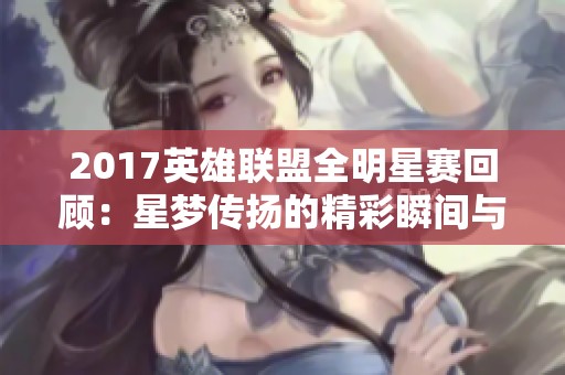 2017英雄联盟全明星赛回顾：星梦传扬的精彩瞬间与激烈对决