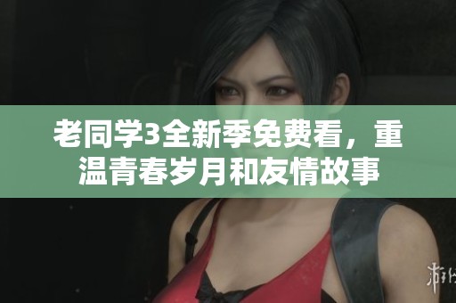 老同学3全新季免费看，重温青春岁月和友情故事